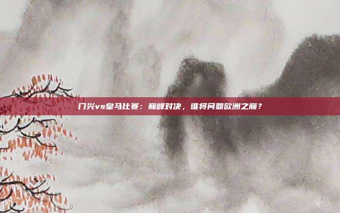 门兴vs皇马比赛：巅峰对决，谁将问鼎欧洲之巅？
