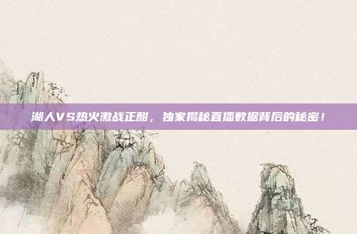 湖人VS热火激战正酣，独家揭秘直播数据背后的秘密！