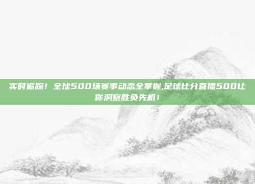 实时追踪！全球500场赛事动态全掌握,足球比分直播500让你洞察胜负先机！