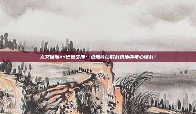 尤文图斯vs巴塞罗那:进球背后的战术博弈与心理战!