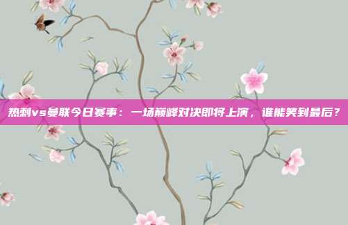 热刺vs曼联今日赛事：一场巅峰对决即将上演，谁能笑到最后？
