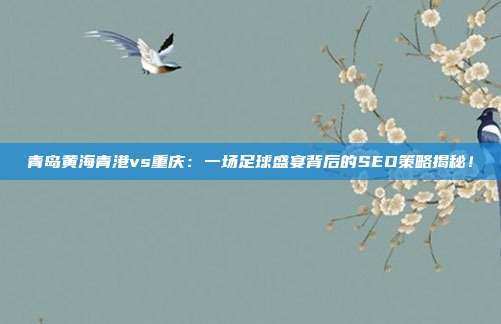 青岛黄海青港vs重庆:一场足球盛宴背后的SEO策略揭秘!