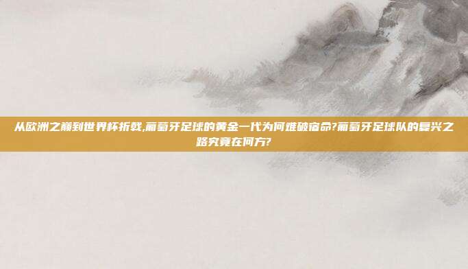 从欧洲之巅到世界杯折戟,葡萄牙足球的黄金一代为何难破宿命?葡萄牙足球队的复兴之路究竟在何方?
