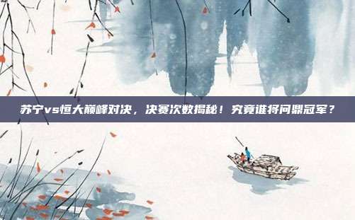 苏宁vs恒大巅峰对决，决赛次数揭秘！究竟谁将问鼎冠军？