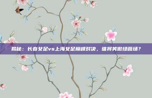 揭秘:长春女足vs上海女足巅峰对决,谁将笑傲绿茵场?