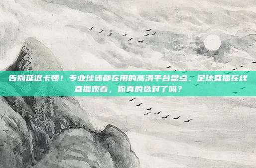 告别延迟卡顿！专业球迷都在用的高清平台盘点。足球直播在线直播观看，你真的选对了吗？