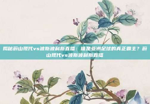揭秘蔚山现代vs波斯波利斯直播:谁是亚洲足球的真正霸主?蔚山现代vs波斯波利斯直播