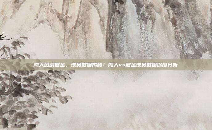 湖人激战掘金,球员数据揭秘!湖人vs掘金球员数据深度分析