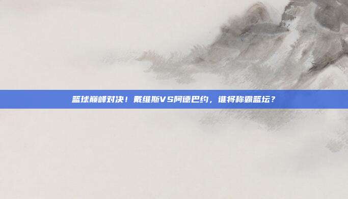 篮球巅峰对决！戴维斯VS阿德巴约，谁将称霸篮坛？
