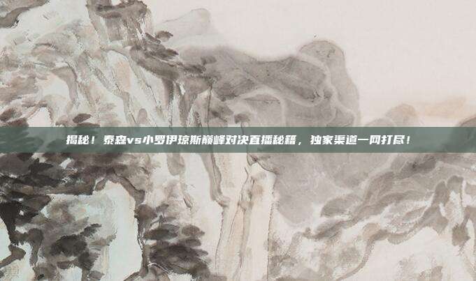 揭秘！泰森vs小罗伊琼斯巅峰对决直播秘籍，独家渠道一网打尽！