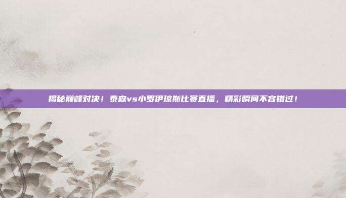 揭秘巅峰对决!泰森vs小罗伊琼斯比赛直播,精彩瞬间不容错过!