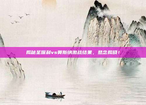 揭秘圣保利vs奥斯纳激战结果,悬念揭晓!