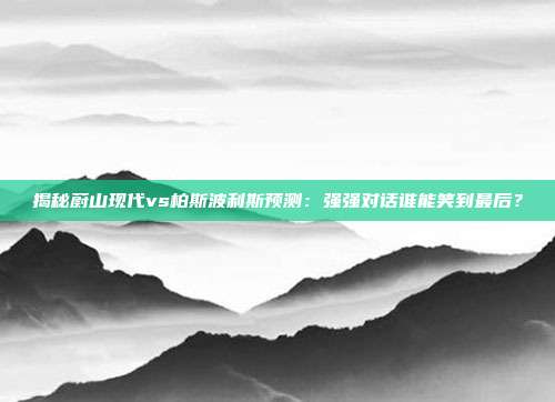 揭秘蔚山现代vs柏斯波利斯预测:强强对话谁能笑到最后?