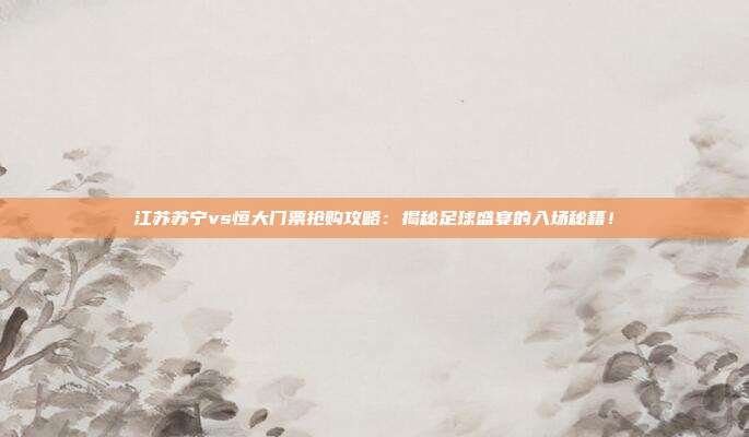 江苏苏宁vs恒大门票抢购攻略:揭秘足球盛宴的入场秘籍!