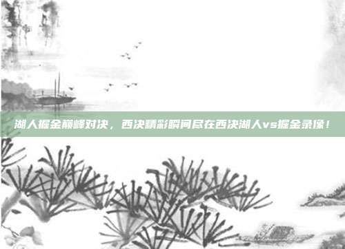 湖人掘金巅峰对决，西决精彩瞬间尽在西决湖人vs掘金录像！