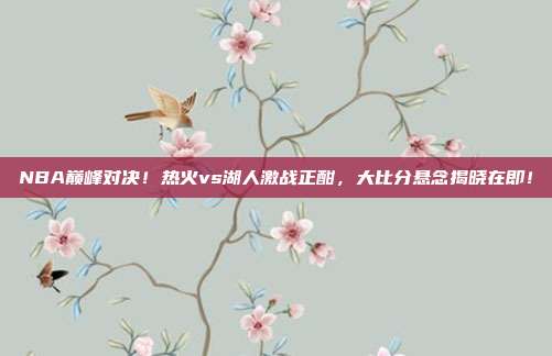 NBA巅峰对决！热火vs湖人激战正酣，大比分悬念揭晓在即！