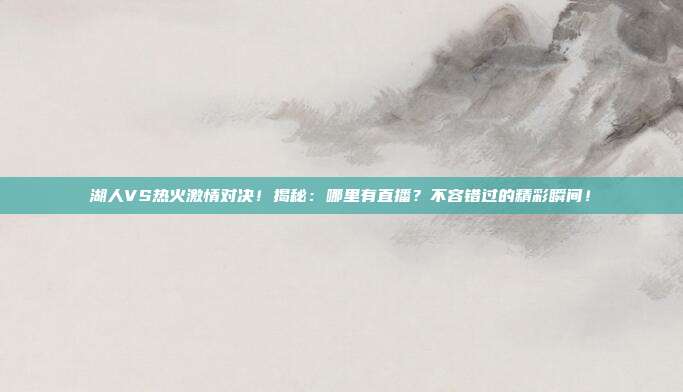 湖人VS热火激情对决!揭秘:哪里有直播?不容错过的精彩瞬间!