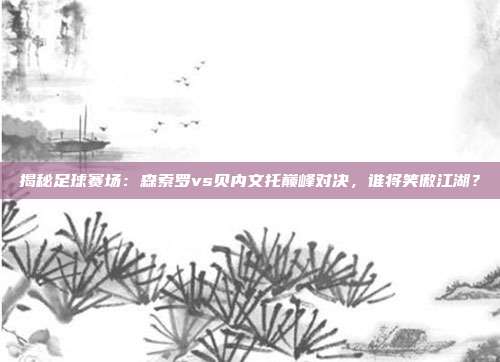 揭秘足球赛场：森索罗vs贝内文托巅峰对决，谁将笑傲江湖？