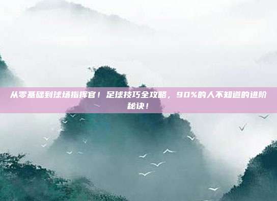 从零基础到球场指挥官！足球技巧全攻略，90%的人不知道的进阶秘诀！