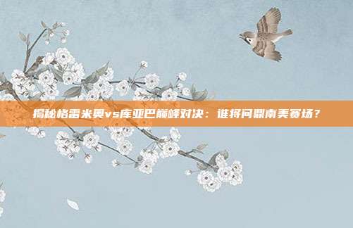 揭秘格雷米奥vs库亚巴巅峰对决：谁将问鼎南美赛场？