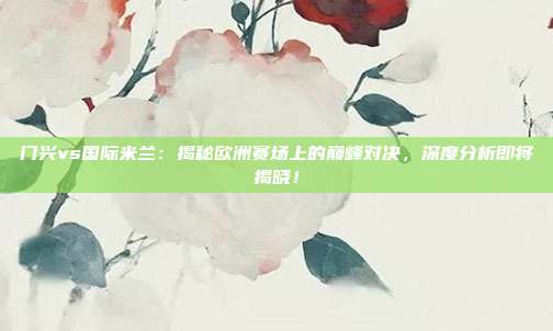 门兴vs国际米兰：揭秘欧洲赛场上的巅峰对决，深度分析即将揭晓！