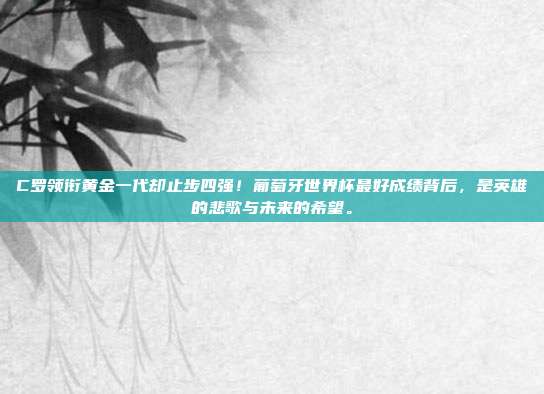 C罗领衔黄金一代却止步四强！葡萄牙世界杯最好成绩背后，是英雄的悲歌与未来的希望。