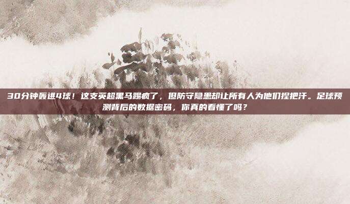 30分钟轰进4球！这支英超黑马踢疯了，但防守隐患却让所有人为他们捏把汗。足球预测背后的数据密码，你真的看懂了吗？