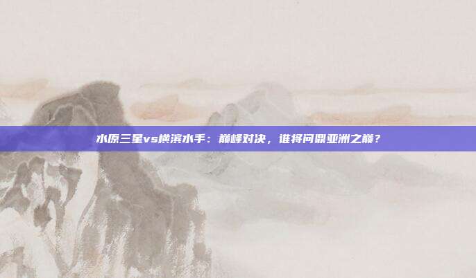 水原三星vs横滨水手：巅峰对决，谁将问鼎亚洲之巅？