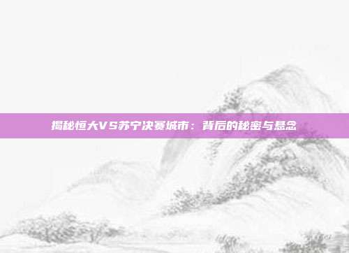 揭秘恒大VS苏宁决赛城市：背后的秘密与悬念