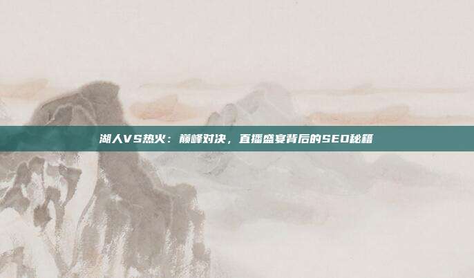 湖人VS热火:巅峰对决,直播盛宴背后的SEO秘籍