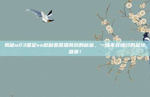揭秘u23国足vs叙利亚直播背后的秘密，一场不容错过的足球盛宴！