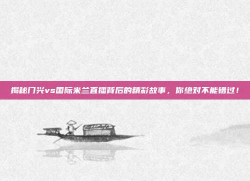 揭秘门兴vs国际米兰直播背后的精彩故事，你绝对不能错过！