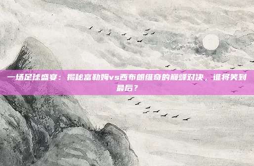 一场足球盛宴:揭秘富勒姆vs西布朗维奇的巅峰对决,谁将笑到最后?