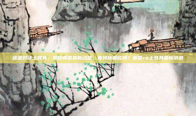 德国对决土耳其:揭秘两国最新动态,谁将称霸欧洲?德国vs土耳其最新消息