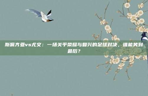 斯佩齐亚vs尤文：一场关乎荣耀与复兴的足球对决，谁能笑到最后？