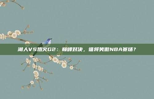 湖人VS热火G2：巅峰对决，谁将笑傲NBA赛场？