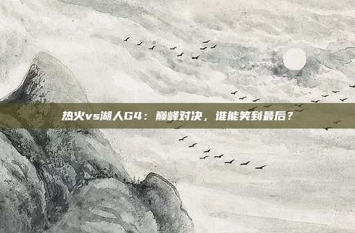 热火vs湖人G4:巅峰对决,谁能笑到最后?