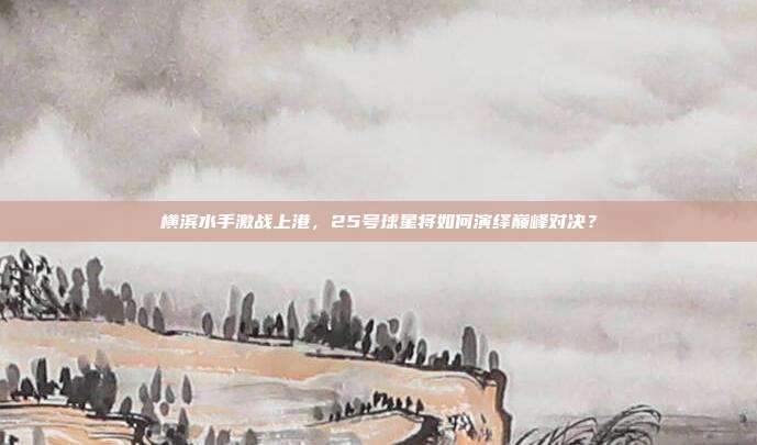 横滨水手激战上港，25号球星将如何演绎巅峰对决？