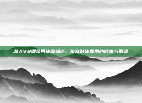湖人VS掘金西决詹姆斯：传奇对决背后的故事与展望