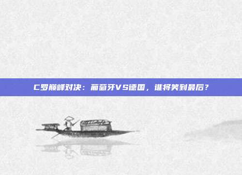 C罗巅峰对决：葡萄牙VS德国，谁将笑到最后？