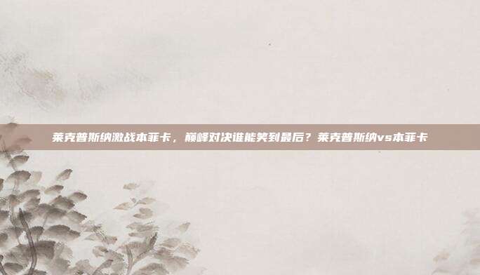 莱克普斯纳激战本菲卡,巅峰对决谁能笑到最后?莱克普斯纳vs本菲卡