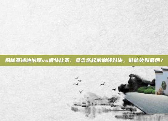揭秘基铺迪纳摩vs根特比赛:悬念迭起的巅峰对决,谁能笑到最后?