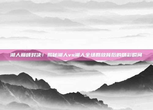 湖人巅峰对决!揭秘湖人vs湖人全场回放背后的精彩瞬间