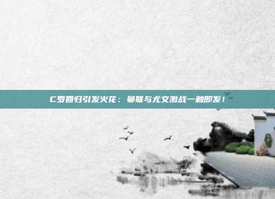 C罗回归引发火花:曼联与尤文激战一触即发!