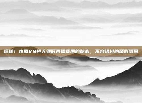 揭秘！水原VS恒大亚冠直播背后的秘密，不容错过的精彩瞬间