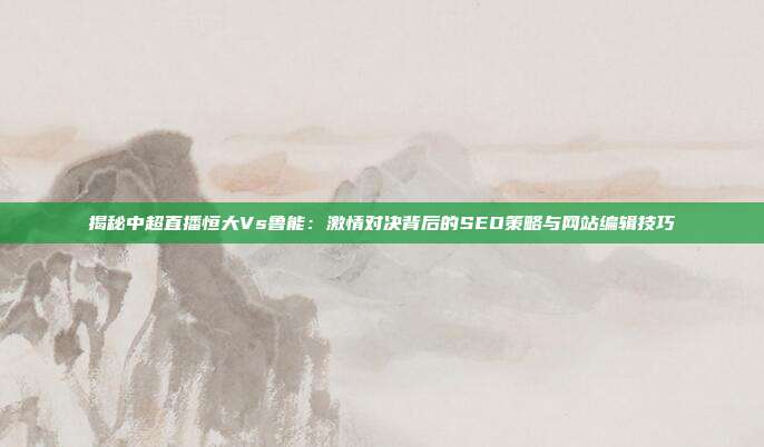 揭秘中超直播恒大Vs鲁能:激情对决背后的SEO策略与网站编辑技巧