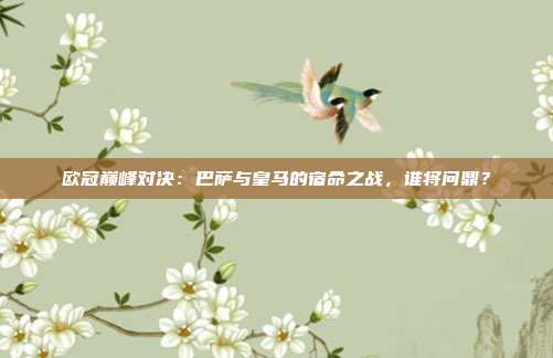 欧冠巅峰对决：巴萨与皇马的宿命之战，谁将问鼎？