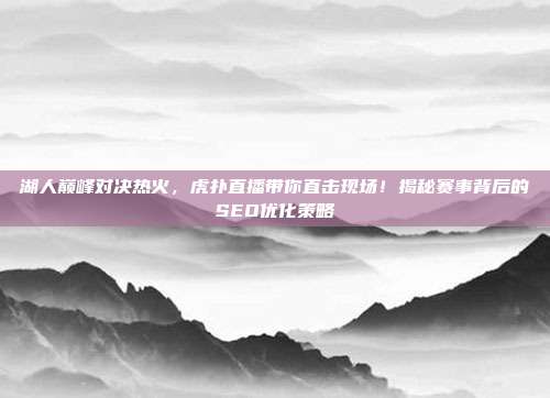 湖人巅峰对决热火,虎扑直播带你直击现场!揭秘赛事背后的SEO优化策略