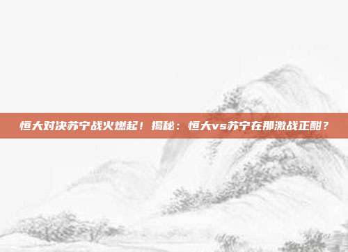 恒大对决苏宁战火燃起！揭秘：恒大vs苏宁在那激战正酣？