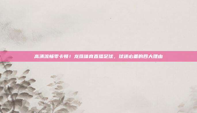 高清流畅零卡顿！龙珠体育直播足球，球迷必备的四大理由